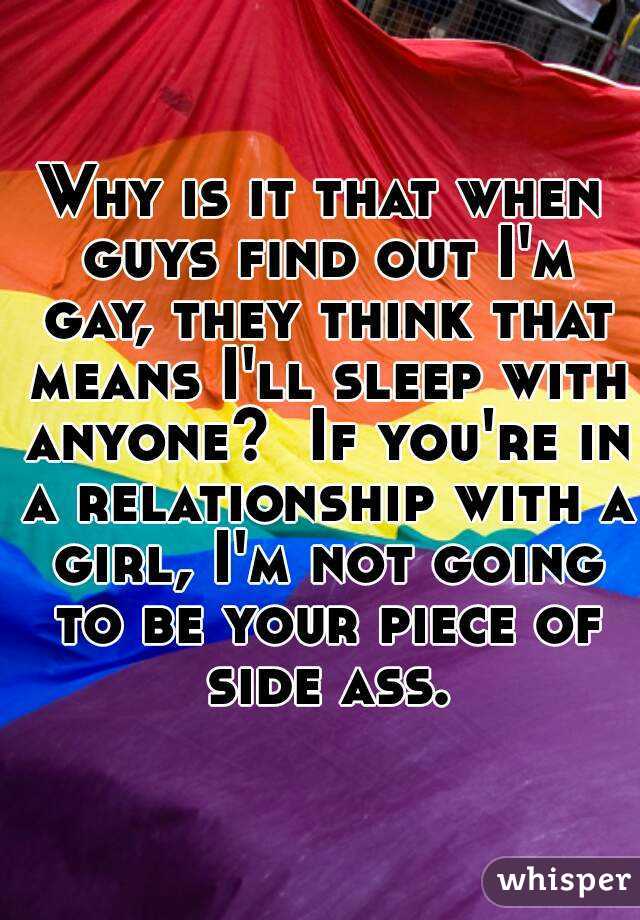 Why is it that when guys find out I'm gay, they think that means I'll sleep with anyone?  If you're in a relationship with a girl, I'm not going to be your piece of side ass.