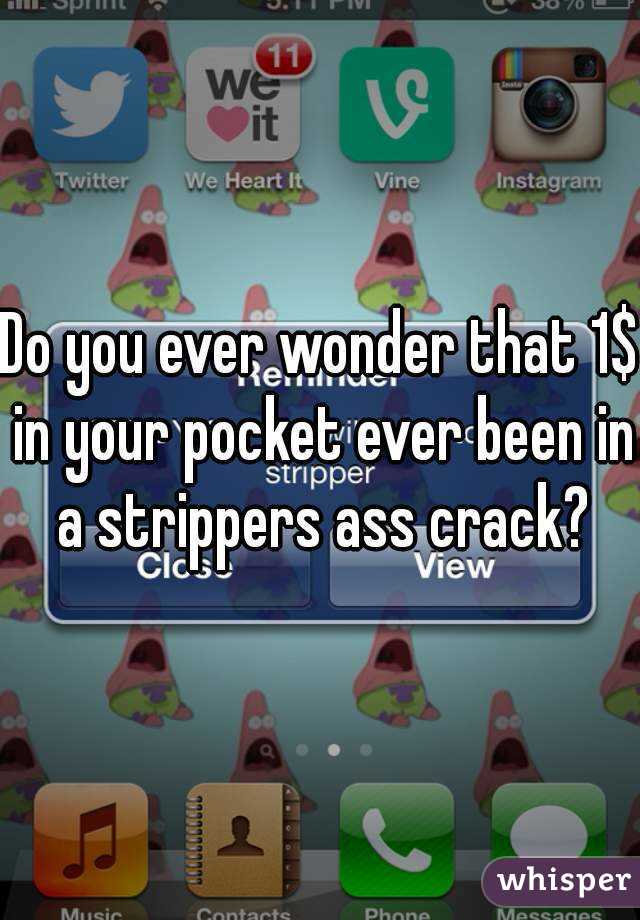 Do you ever wonder that 1$ in your pocket ever been in a strippers ass crack?
