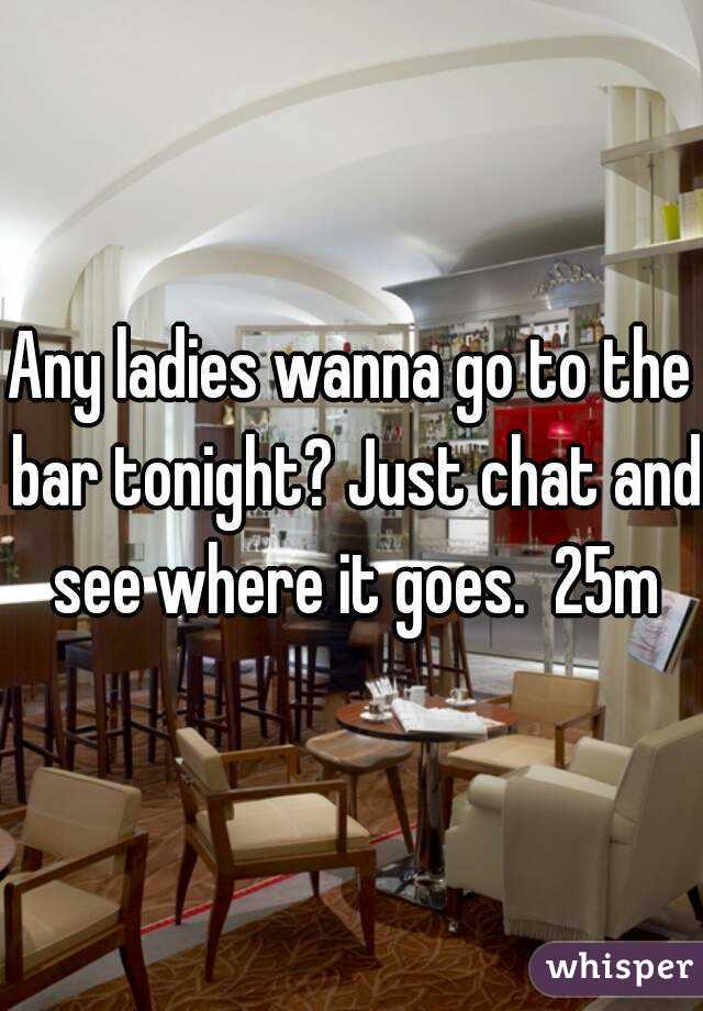 Any ladies wanna go to the bar tonight? Just chat and see where it goes.  25m