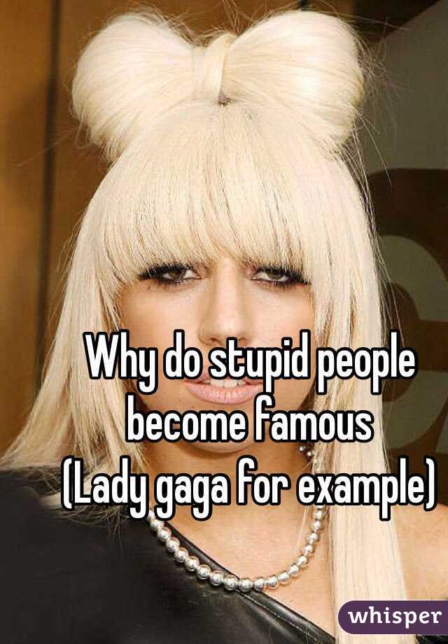 Why do stupid people become famous
(Lady gaga for example)