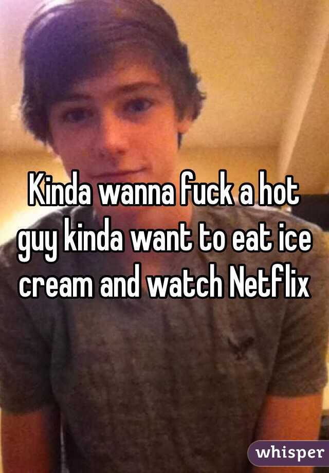 Kinda wanna fuck a hot guy kinda want to eat ice cream and watch Netflix 