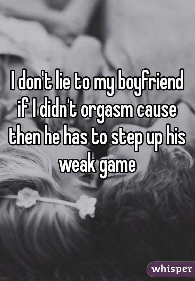 I don't lie to my boyfriend if I didn't orgasm cause then he has to step up his weak game