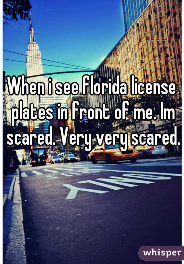 When i see florida license plates in front of me. Im scared. Very very scared. 