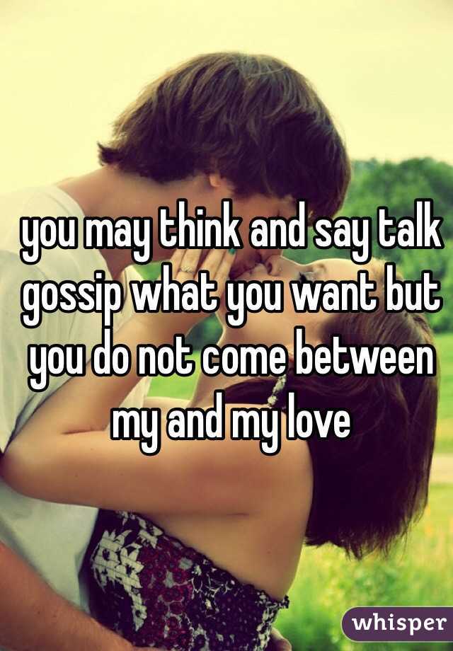 you may think and say talk gossip what you want but you do not come between my and my love