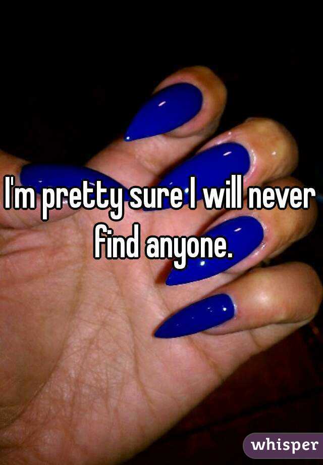 I'm pretty sure I will never find anyone.
