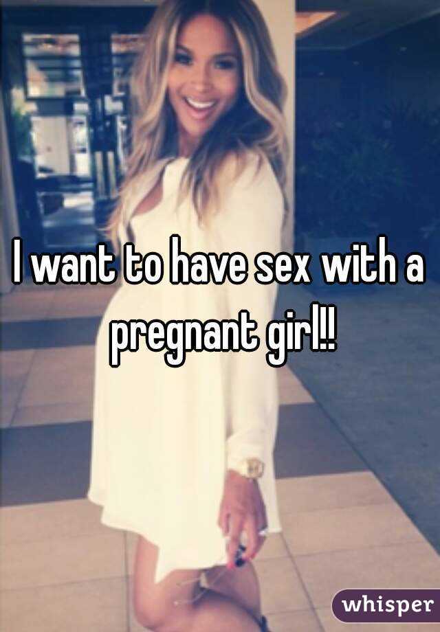 I want to have sex with a pregnant girl!!