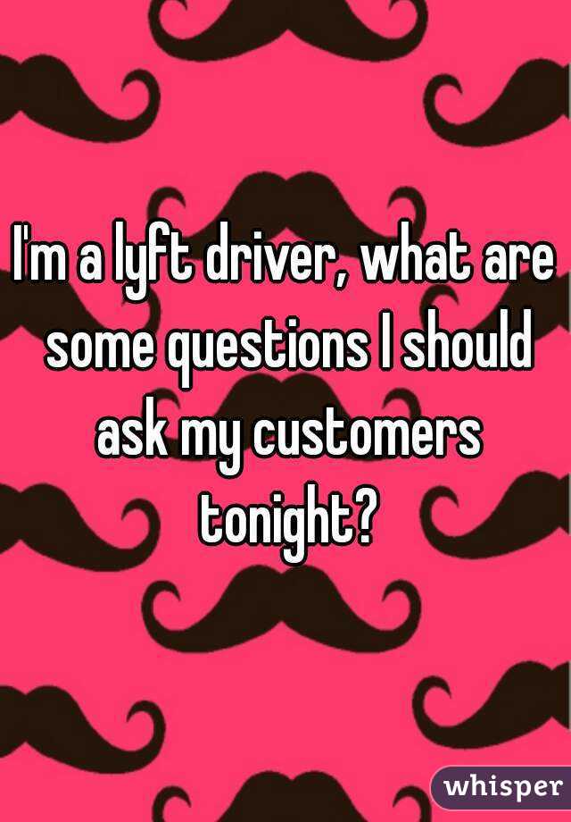I'm a lyft driver, what are some questions I should ask my customers tonight?