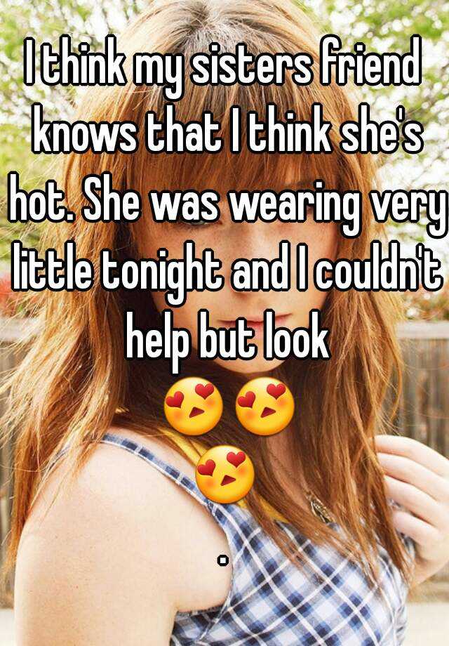 I Think My Sisters Friend Knows That I Think Shes Hot She Was Wearing Very Little Tonight And 6046