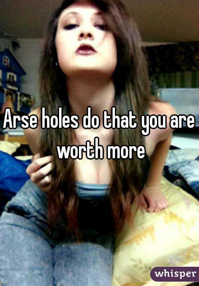 Arse holes do that you are worth more