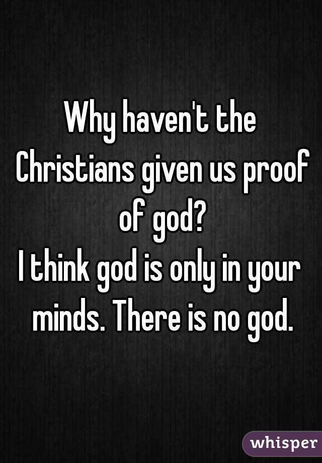 Why haven't the Christians given us proof of god?
I think god is only in your minds. There is no god.