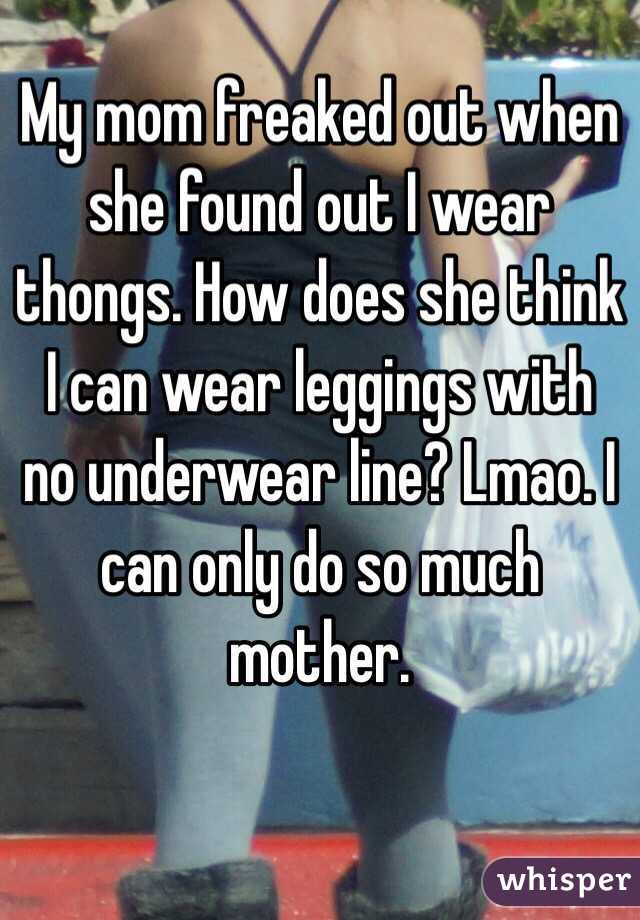 My mom freaked out when she found out I wear thongs. How does she think I can wear leggings with no underwear line? Lmao. I can only do so much mother. 