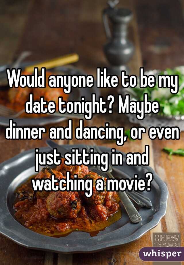 Would anyone like to be my date tonight? Maybe dinner and dancing, or even just sitting in and watching a movie?