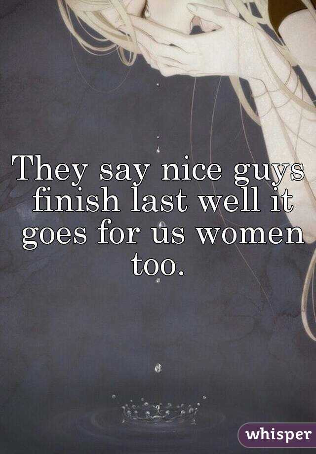 They say nice guys finish last well it goes for us women too. 