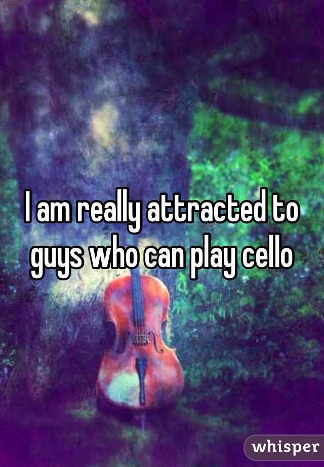 I am really attracted to guys who can play cello