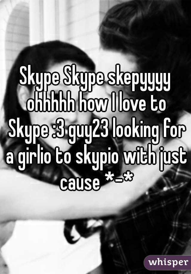 Skype Skype skepyyyy ohhhhh how I love to Skype :3 guy23 looking for a girlio to skypio with just cause *-*