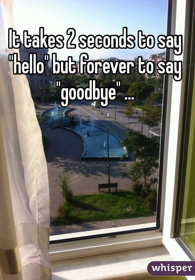 It takes 2 seconds to say "hello" but forever to say "goodbye" ...