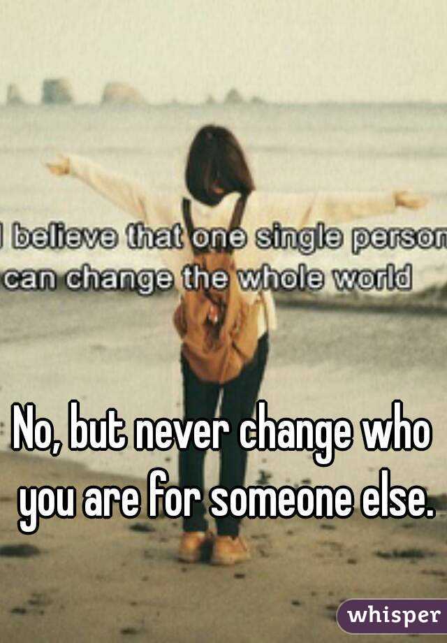 No, but never change who you are for someone else.