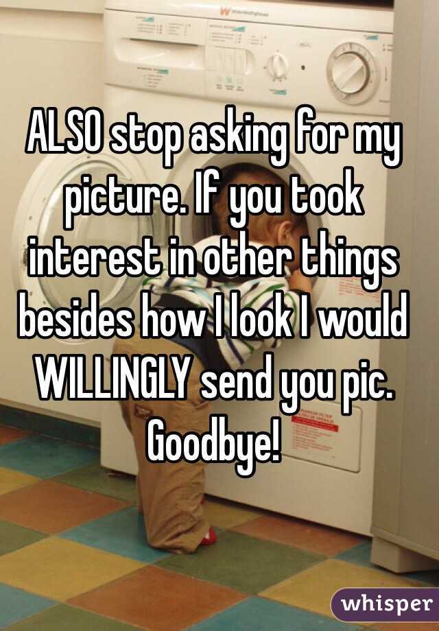 ALSO stop asking for my picture. If you took interest in other things besides how I look I would WILLINGLY send you pic. Goodbye!
