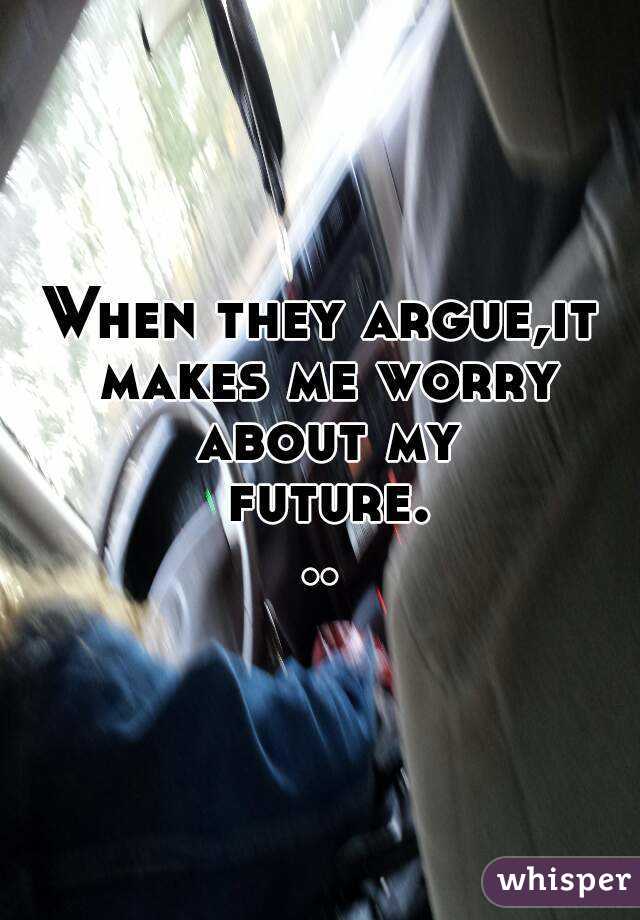 When they argue,it makes me worry about my future...