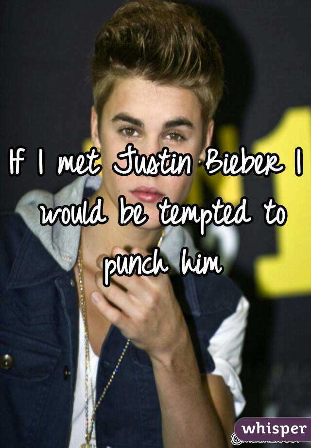 If I met Justin Bieber I would be tempted to punch him