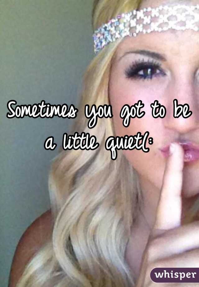 Sometimes you got to be a little quiet(: