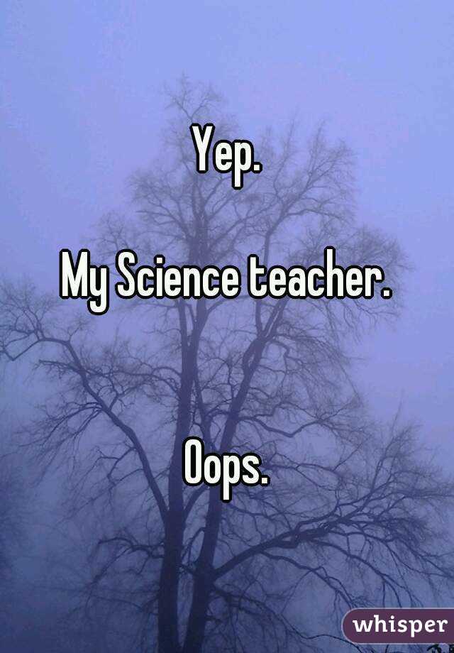 Yep.

My Science teacher.


Oops.