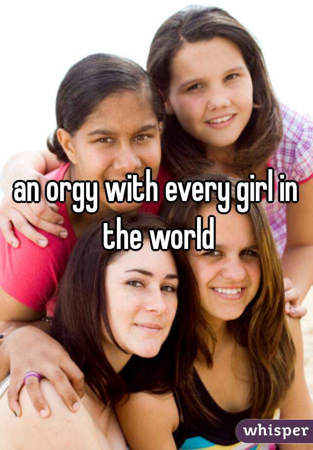an orgy with every girl in the world