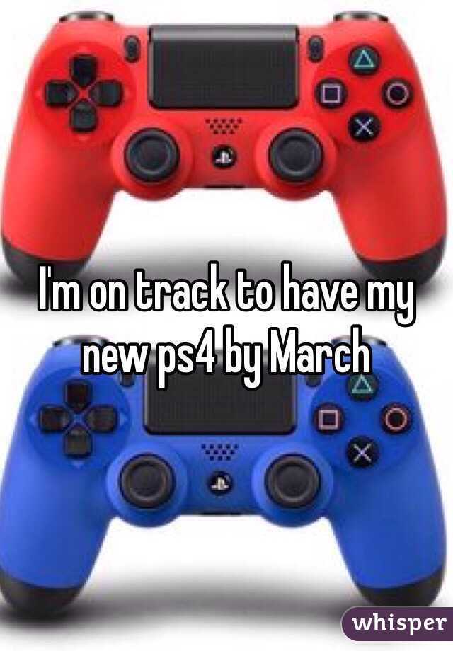 I'm on track to have my new ps4 by March 