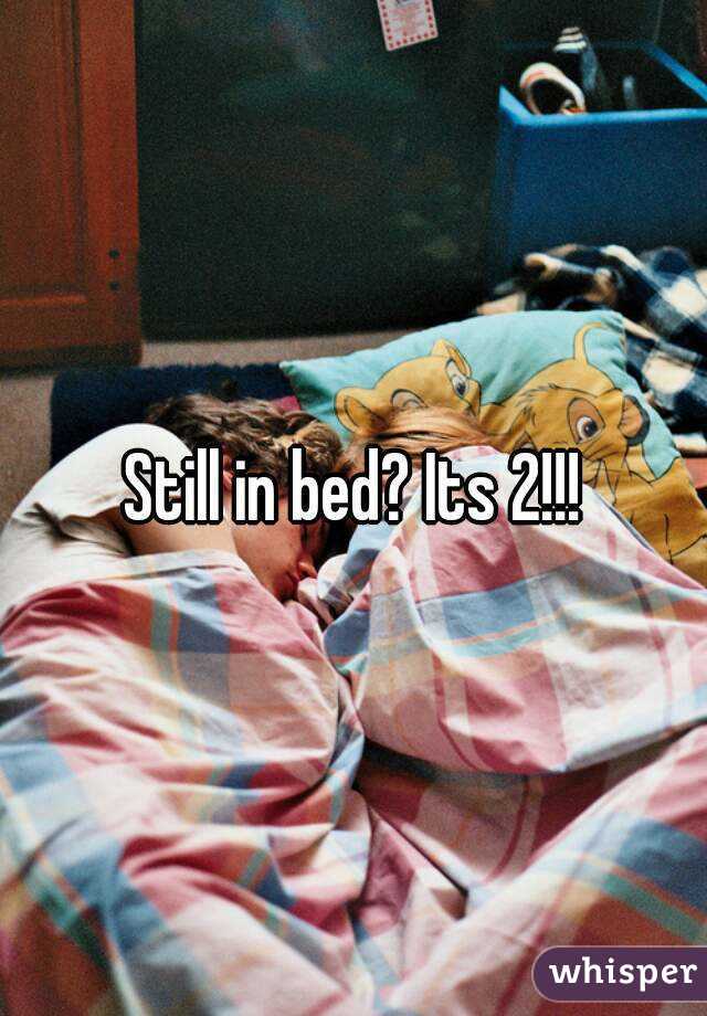 Still in bed? Its 2!!!