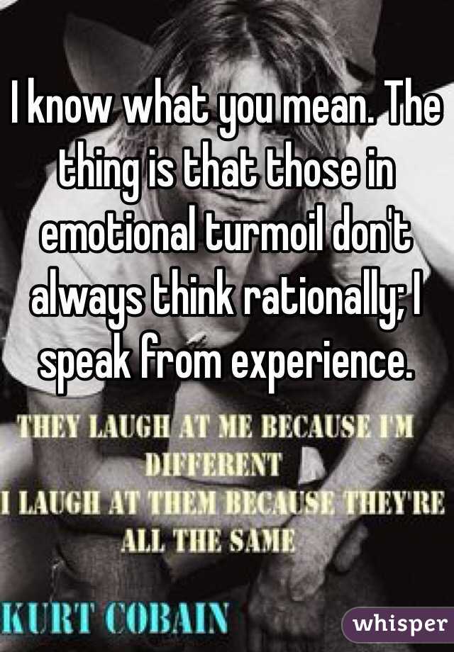 I know what you mean. The thing is that those in emotional turmoil don't always think rationally; I speak from experience.