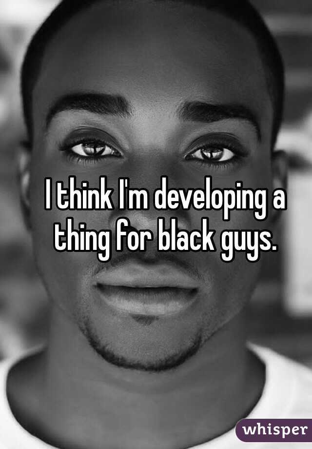 I think I'm developing a thing for black guys. 