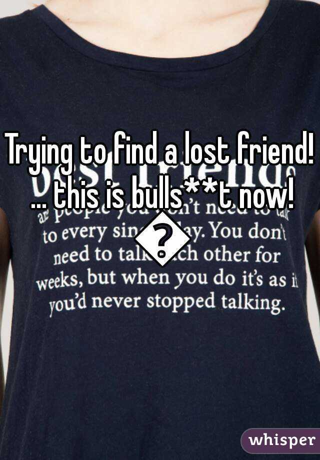 Trying to find a lost friend! ... this is bulls**t now! 😝