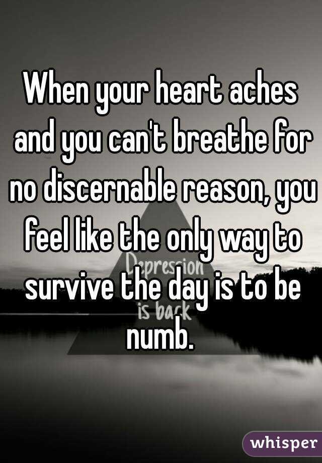 When your heart aches and you can't breathe for no discernable reason, you feel like the only way to survive the day is to be numb. 