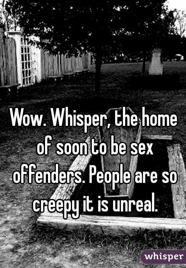 Wow. Whisper, the home of soon to be sex offenders. People are so creepy it is unreal.