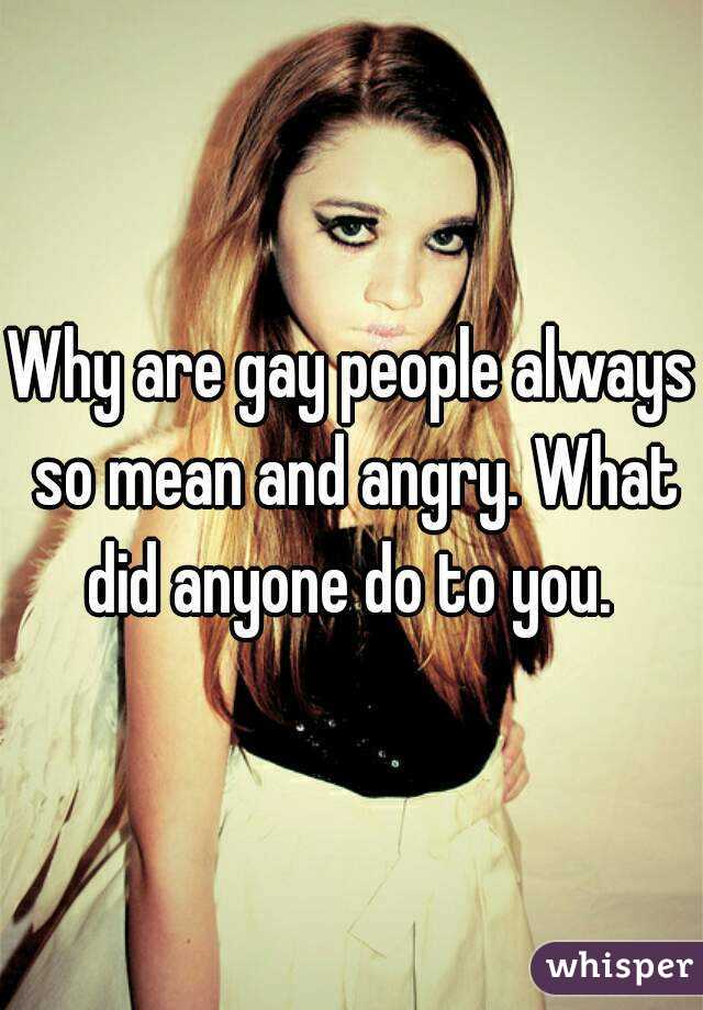 Why are gay people always so mean and angry. What did anyone do to you. 