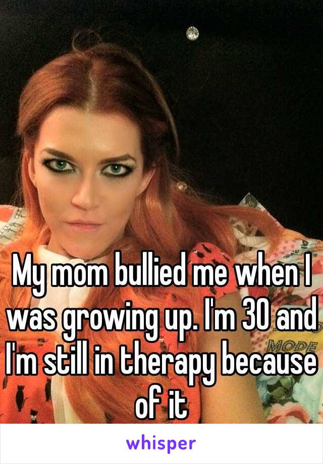 My mom bullied me when I was growing up. I'm 30 and I'm still in therapy because of it 