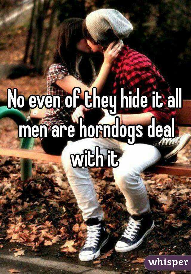 No even of they hide it all men are horndogs deal with it 