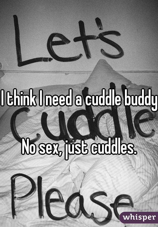 I think I need a cuddle buddy. 
No sex, just cuddles. 