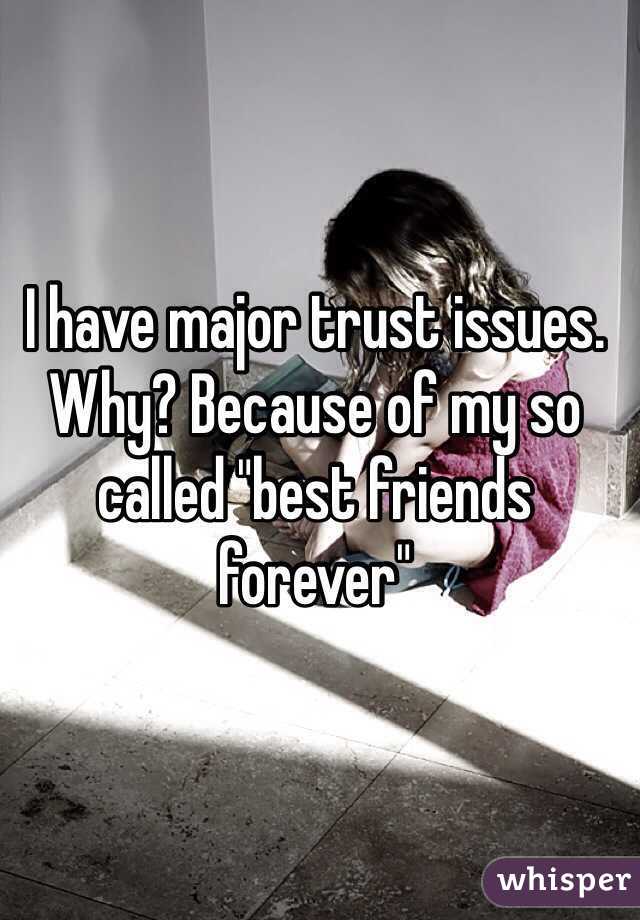 I have major trust issues. Why? Because of my so called "best friends forever"