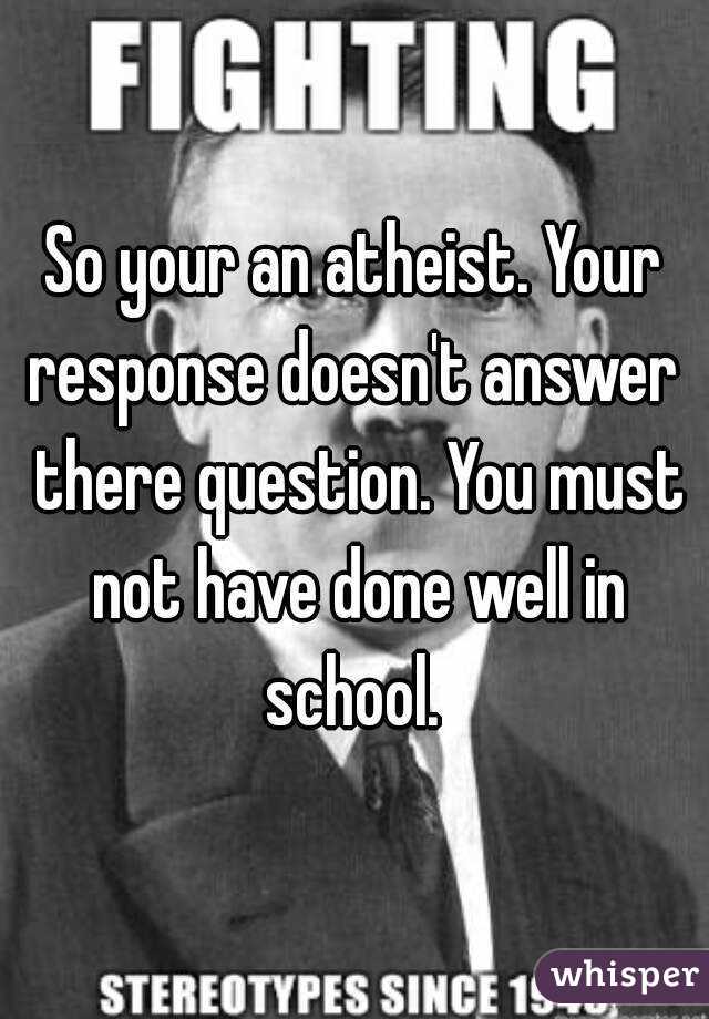 So your an atheist. Your response doesn't answer  there question. You must not have done well in school. 