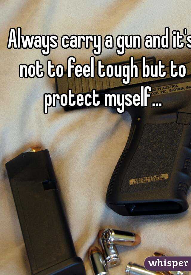 Always carry a gun and it's not to feel tough but to protect myself...