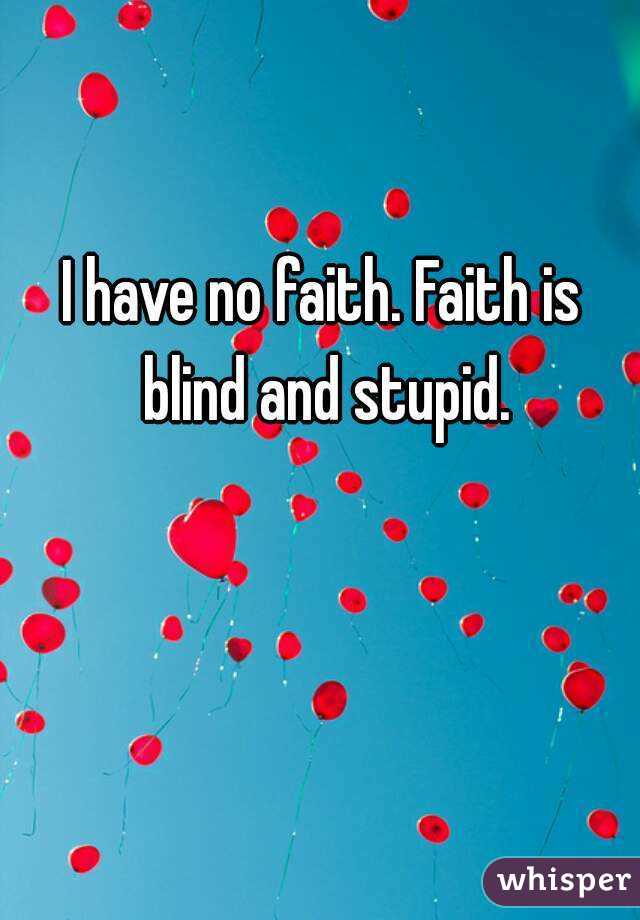I have no faith. Faith is blind and stupid.