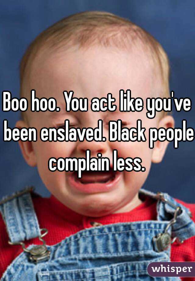 Boo hoo. You act like you've been enslaved. Black people complain less. 