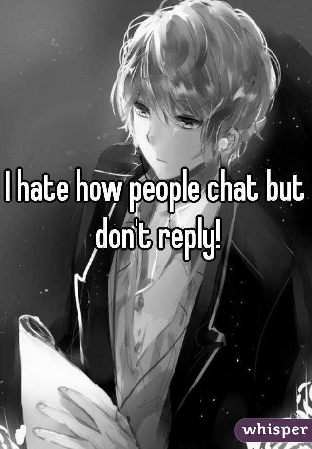 I hate how people chat but don't reply!