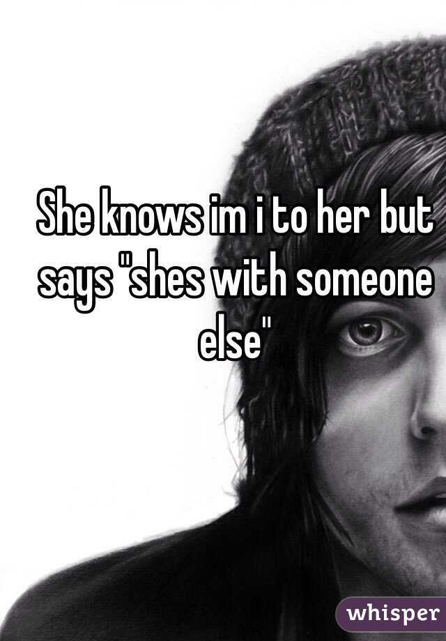 She knows im i to her but says "shes with someone else"
