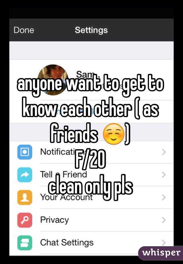 anyone want to get to know each other ( as friends ☺️) 
F/20 
clean only pls 