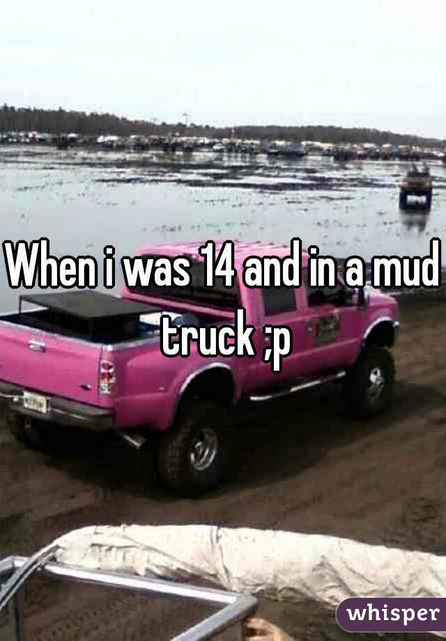 When i was 14 and in a mud truck ;p