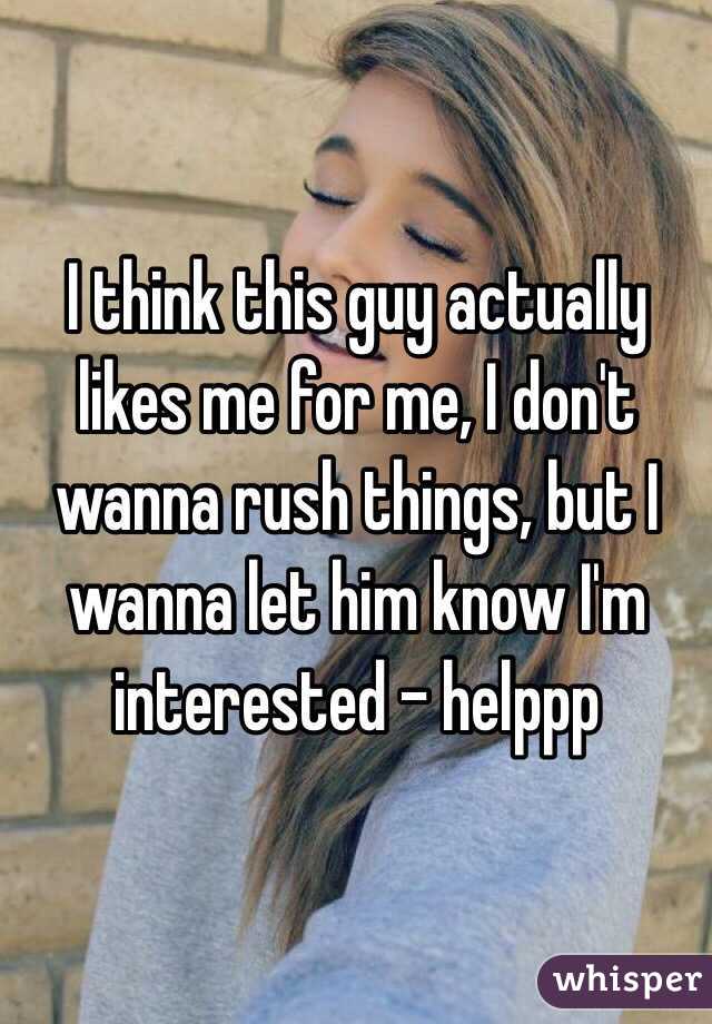 I think this guy actually likes me for me, I don't wanna rush things, but I wanna let him know I'm interested - helppp