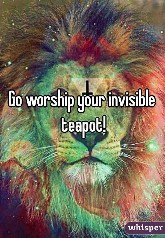 Go worship your invisible teapot!