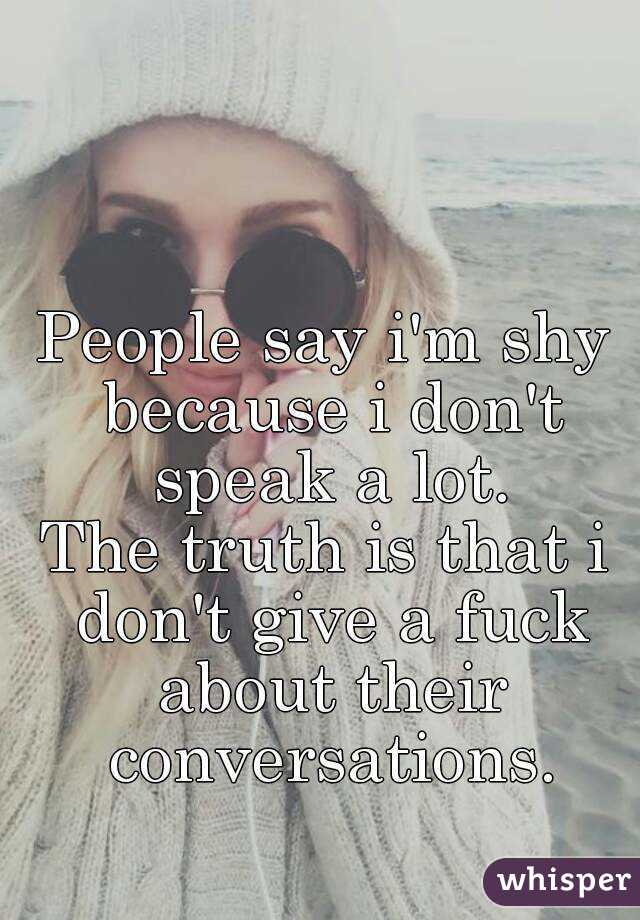 People say i'm shy because i don't speak a lot.
The truth is that i don't give a fuck about their conversations.